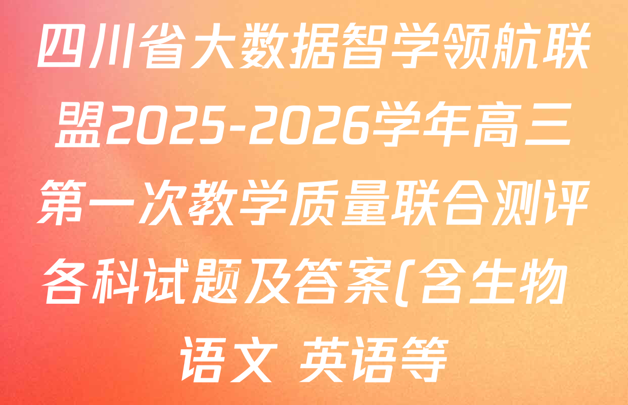 四川省大数据智学领航联盟2025-2026学年高三第一次教学质量联合测评各科试题及答案(含生物 语文 英语等) 四川省大数据智学领航联盟2025-2026学年高三第一次教学质量联合测评各科试题及答案(含生物 语文 英语等)